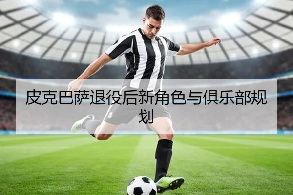 皮克巴萨退役后新角色与俱乐部规划